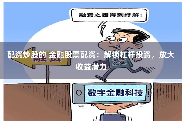 配资炒股的 金融股票配资：解锁杠杆投资，放大收益潜力