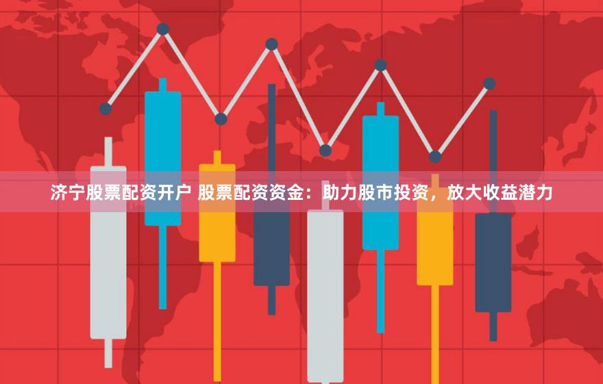 济宁股票配资开户 股票配资资金：助力股市投资，放大收益潜力