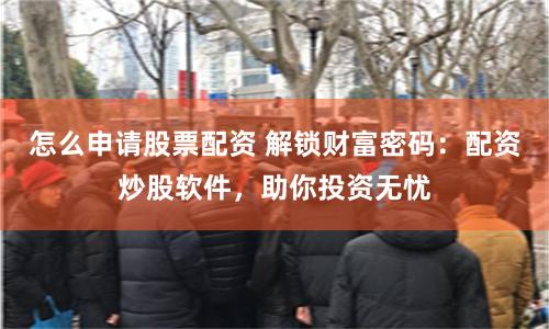 怎么申请股票配资 解锁财富密码：配资炒股软件，助你投资无忧