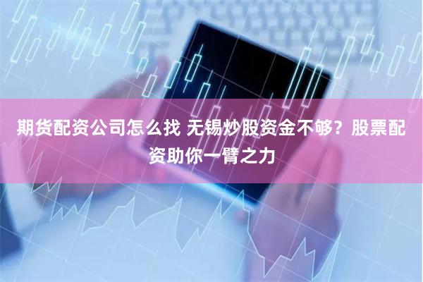 期货配资公司怎么找 无锡炒股资金不够？股票配资助你一臂之力