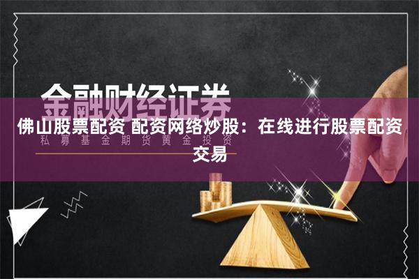 佛山股票配资 配资网络炒股：在线进行股票配资交易