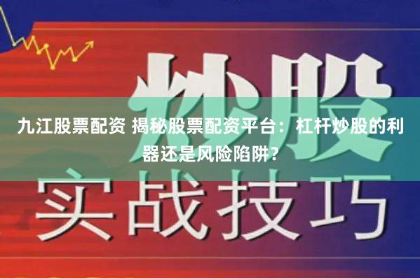 九江股票配资 揭秘股票配资平台：杠杆炒股的利器还是风险陷阱？