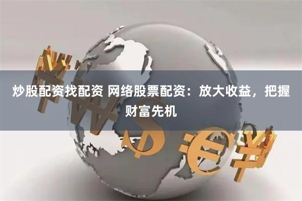 炒股配资找配资 网络股票配资：放大收益，把握财富先机