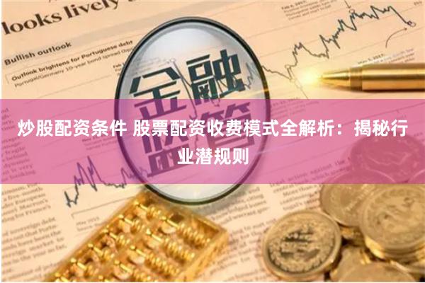 炒股配资条件 股票配资收费模式全解析：揭秘行业潜规则