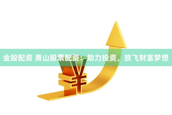 金股配资 萧山股票配资：助力投资，放飞财富梦想