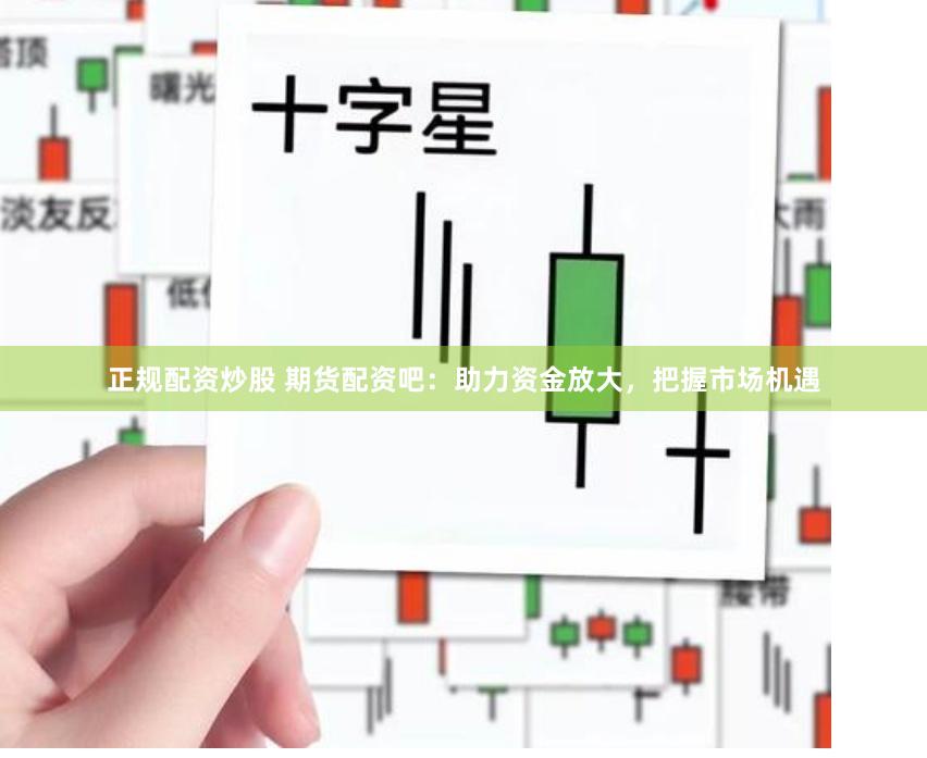 正规配资炒股 期货配资吧：助力资金放大，把握市场机遇