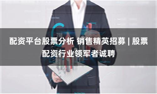 配资平台股票分析 销售精英招募 | 股票配资行业领军者诚聘