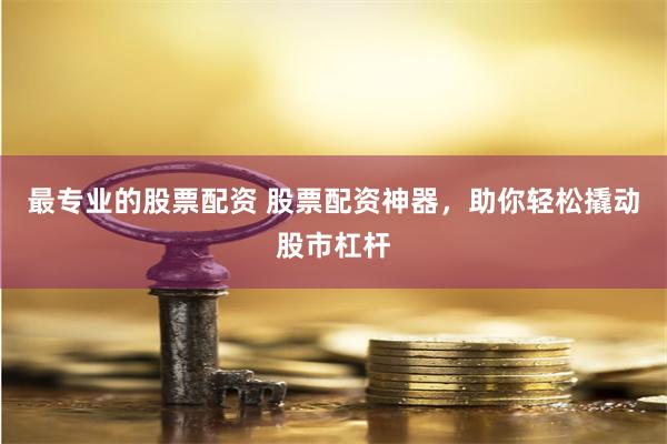 最专业的股票配资 股票配资神器，助你轻松撬动股市杠杆