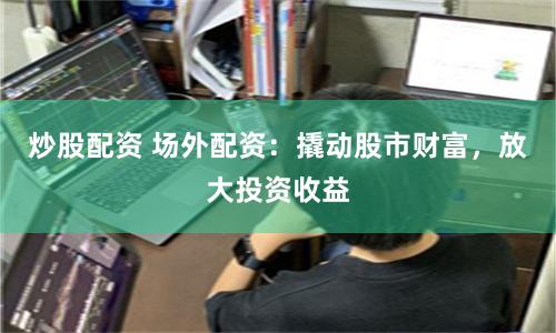 炒股配资 场外配资：撬动股市财富，放大投资收益