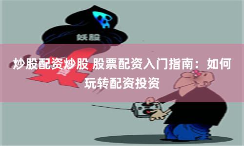 炒股配资炒股 股票配资入门指南：如何玩转配资投资
