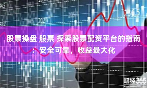股票操盘 股票 探索股票配资平台的指南：安全可靠，收益最大化