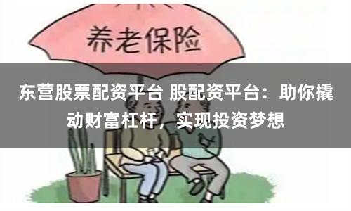 东营股票配资平台 股配资平台：助你撬动财富杠杆，实现投资梦想