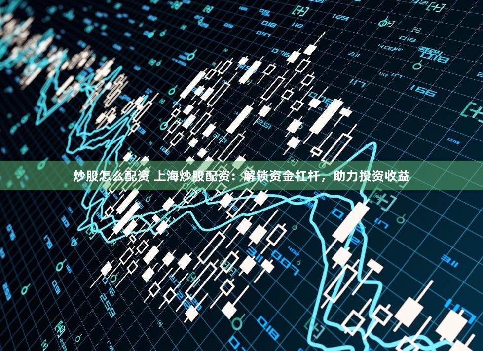 炒股怎么配资 上海炒股配资：解锁资金杠杆，助力投资收益