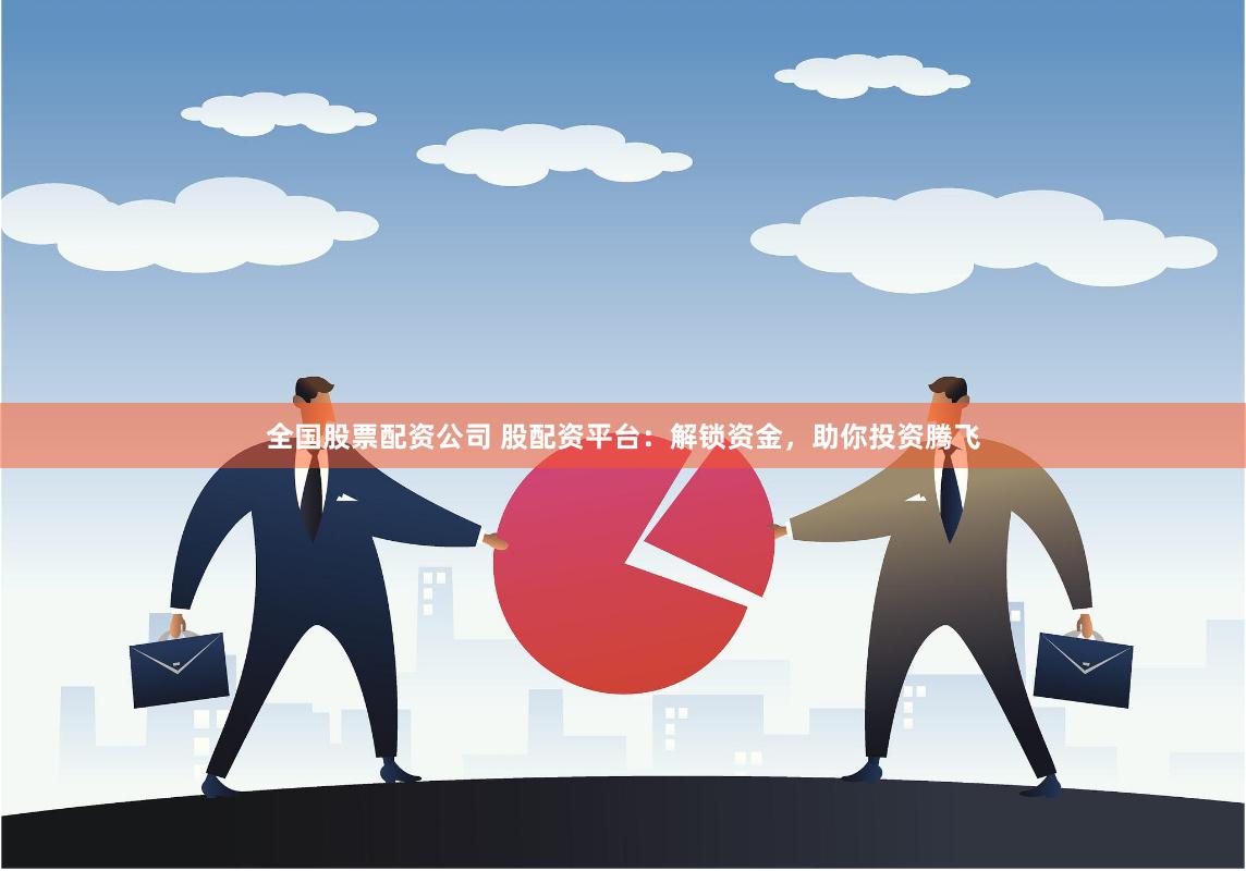全国股票配资公司 股配资平台：解锁资金，助你投资腾飞