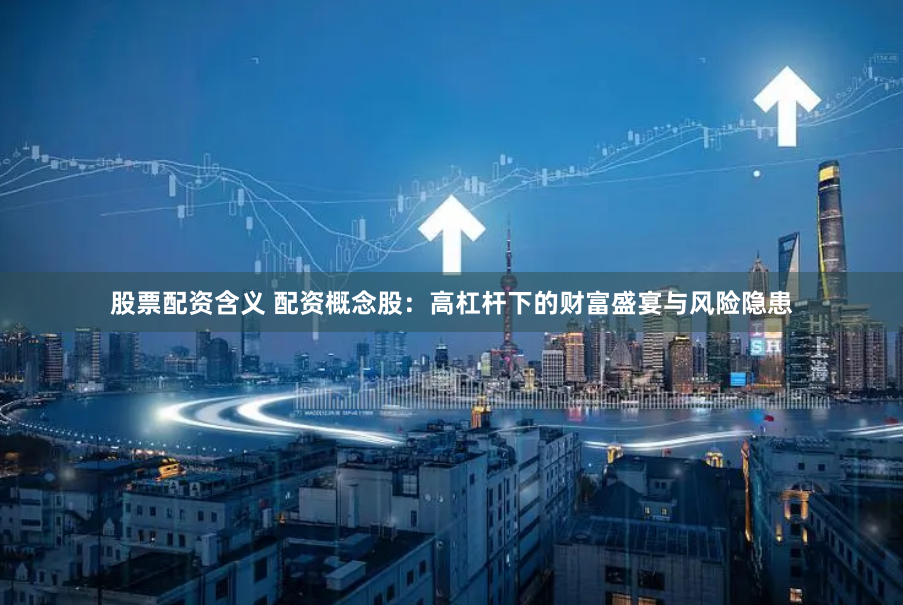 股票配资含义 配资概念股：高杠杆下的财富盛宴与风险隐患