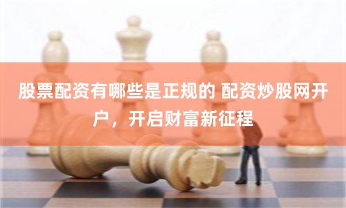 股票配资有哪些是正规的 配资炒股网开户，开启财富新征程
