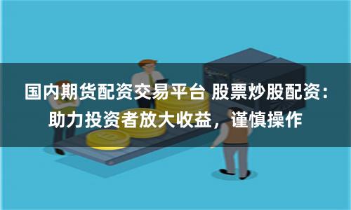 国内期货配资交易平台 股票炒股配资：助力投资者放大收益，谨慎操作