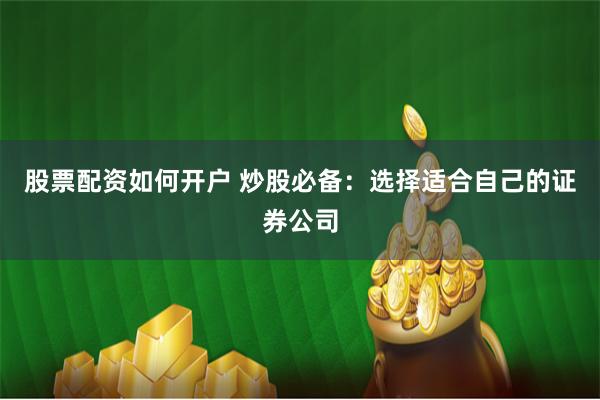 股票配资如何开户 炒股必备：选择适合自己的证券公司