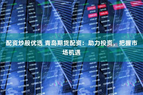 配资炒股优选 青岛期货配资：助力投资，把握市场机遇
