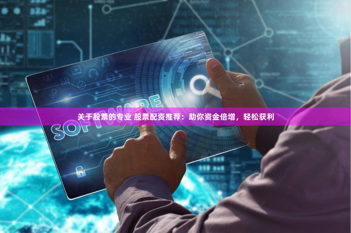 关于股票的专业 股票配资推荐：助你资金倍增，轻松获利