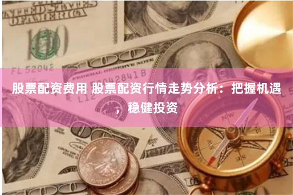 股票配资费用 股票配资行情走势分析：把握机遇，稳健投资