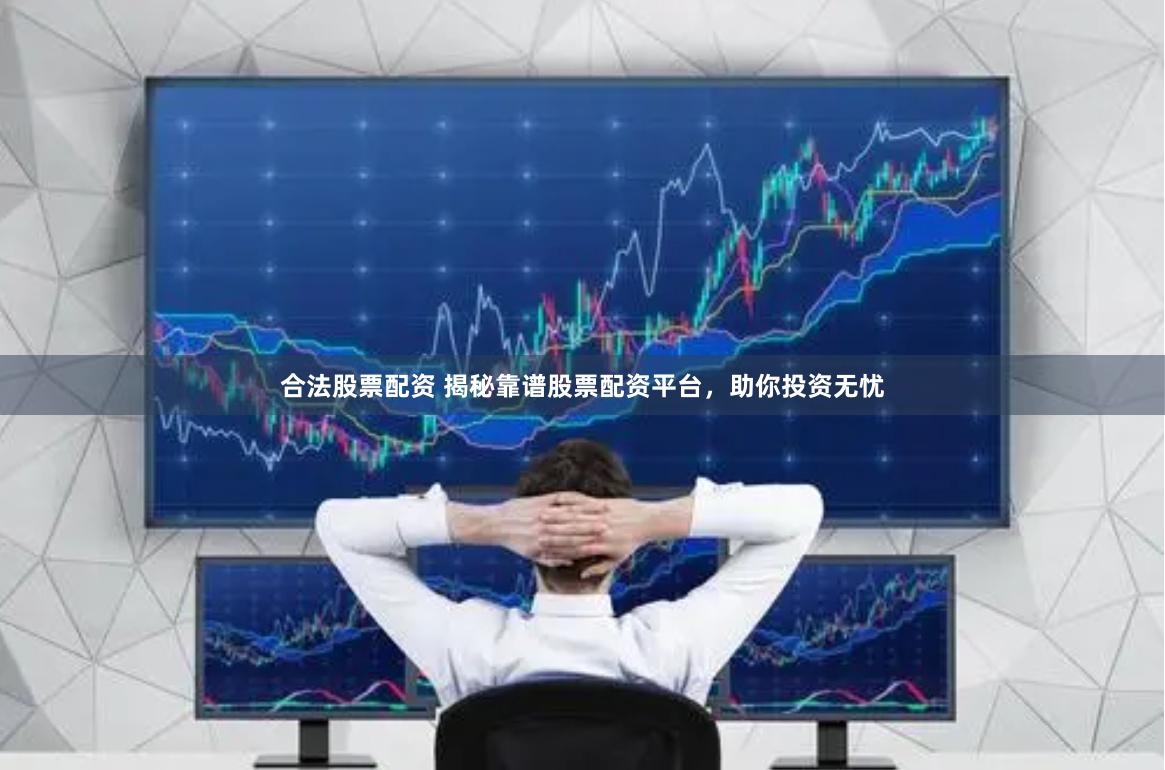 合法股票配资 揭秘靠谱股票配资平台，助你投资无忧