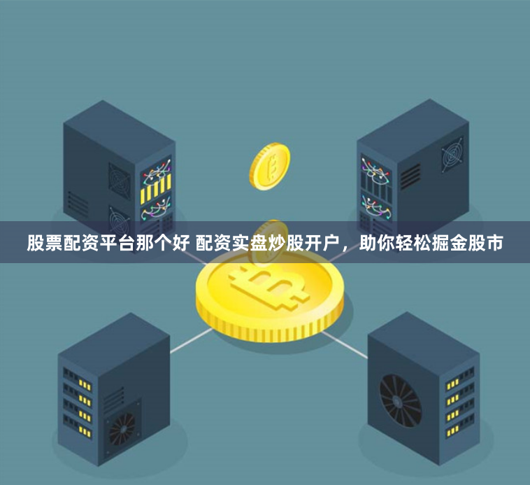 股票配资平台那个好 配资实盘炒股开户，助你轻松掘金股市