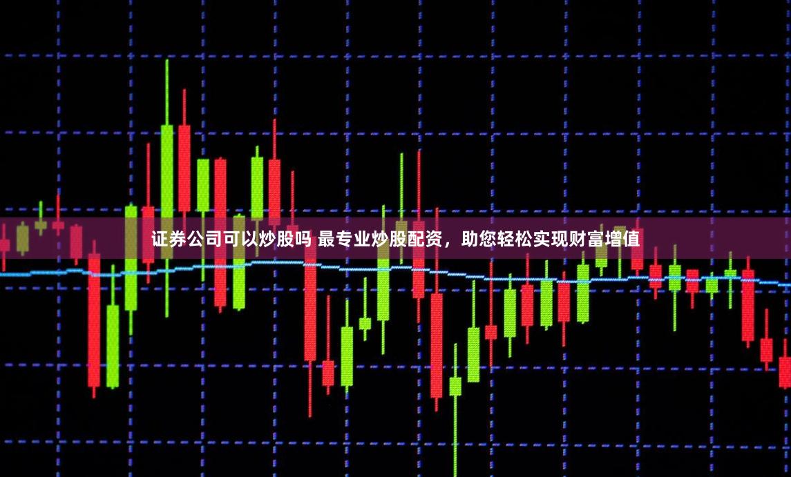 证券公司可以炒股吗 最专业炒股配资，助您轻松实现财富增值