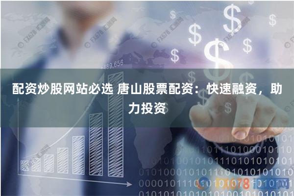 配资炒股网站必选 唐山股票配资：快速融资，助力投资