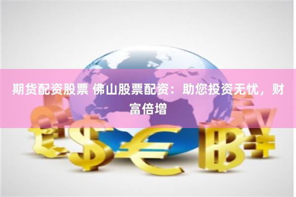 期货配资股票 佛山股票配资：助您投资无忧，财富倍增