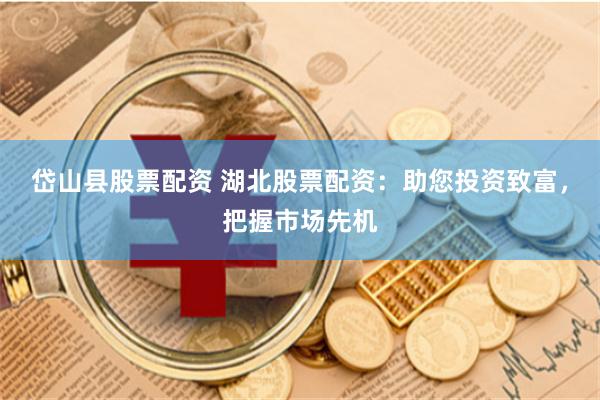 岱山县股票配资 湖北股票配资：助您投资致富，把握市场先机