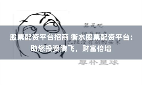 股票配资平台招商 衡水股票配资平台：助您投资腾飞，财富倍增