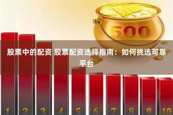 股票中的配资 股票配资选择指南：如何挑选可靠平台