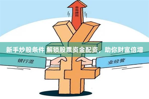新手炒股条件 解锁股票资金配资，助你财富倍增