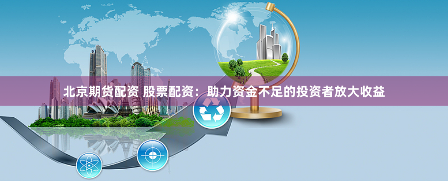 北京期货配资 股票配资：助力资金不足的投资者放大收益