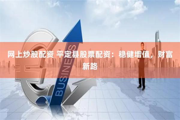 网上炒股配资 平定县股票配资：稳健增值，财富新路