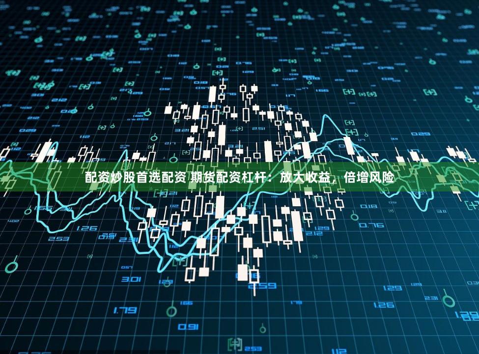 配资炒股首选配资 期货配资杠杆：放大收益，倍增风险