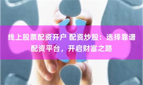线上股票配资开户 配资炒股：选择靠谱配资平台，开启财富之路