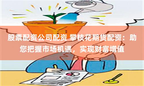 股票配资公司配资 攀枝花期货配资：助您把握市场机遇，实现财富增值
