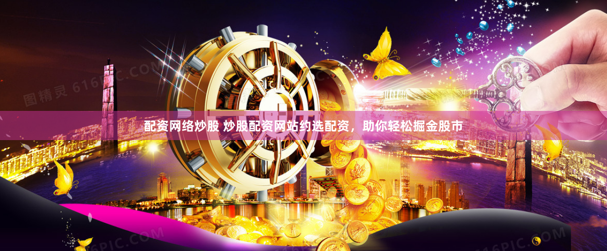 配资网络炒股 炒股配资网站约选配资，助你轻松掘金股市