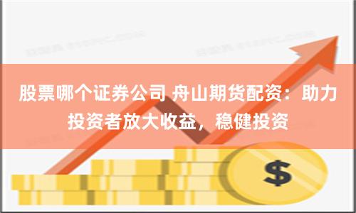 股票哪个证券公司 舟山期货配资：助力投资者放大收益，稳健投资