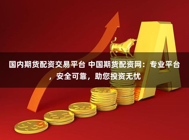 国内期货配资交易平台 中国期货配资网：专业平台，安全可靠，助您投资无忧