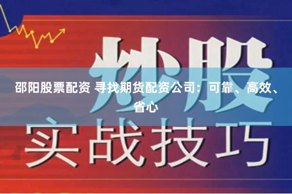 邵阳股票配资 寻找期货配资公司：可靠、高效、省心