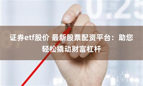 证券etf股价 最新股票配资平台：助您轻松撬动财富杠杆