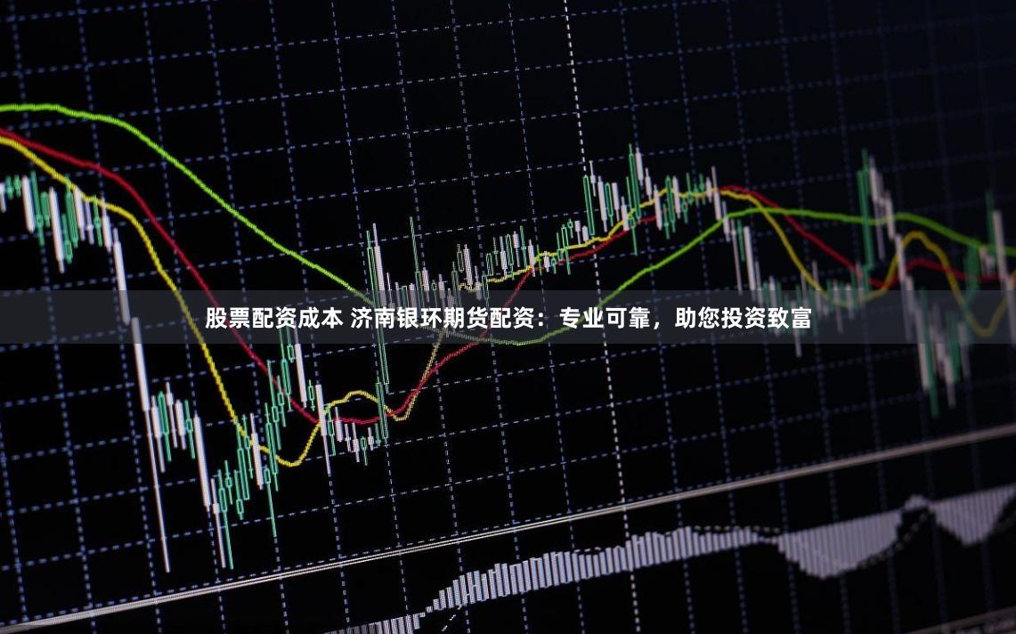 股票配资成本 济南银环期货配资：专业可靠，助您投资致富