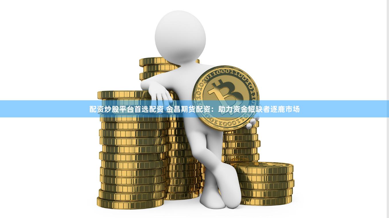 配资炒股平台首选配资 金昌期货配资：助力资金短缺者逐鹿市场
