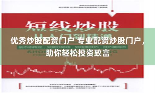 优秀炒股配资门户 专业配资炒股门户，助你轻松投资致富