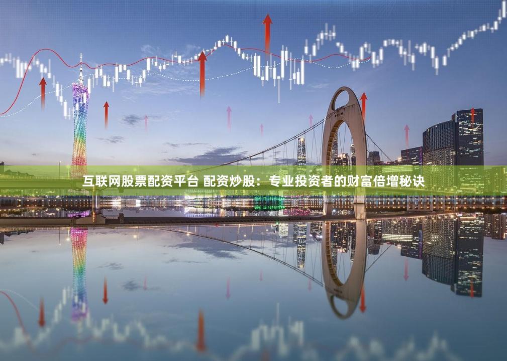互联网股票配资平台 配资炒股：专业投资者的财富倍增秘诀