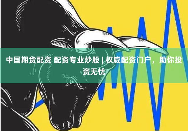 中国期货配资 配资专业炒股 | 权威配资门户，助你投资无忧