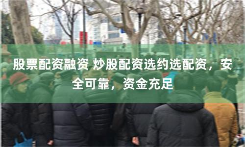 股票配资融资 炒股配资选约选配资，安全可靠，资金充足